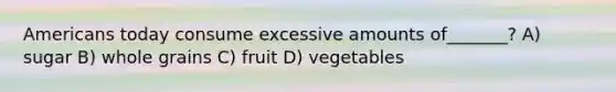 Americans today consume excessive amounts of_______? A) sugar B) whole grains C) fruit D) vegetables