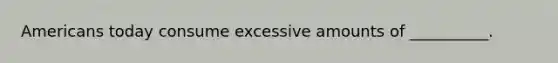 Americans today consume excessive amounts of __________.