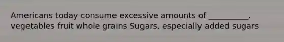 Americans today consume excessive amounts of __________. vegetables fruit whole grains Sugars, especially added sugars