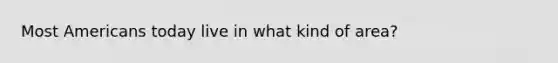 Most Americans today live in what kind of area?