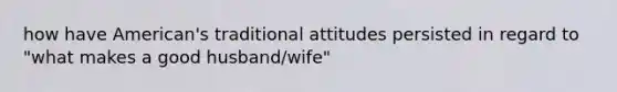 how have American's traditional attitudes persisted in regard to "what makes a good husband/wife"