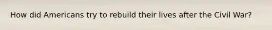 How did Americans try to rebuild their lives after the Civil War?