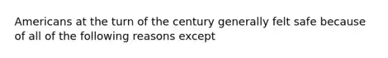 Americans at the turn of the century generally felt safe because of all of the following reasons except