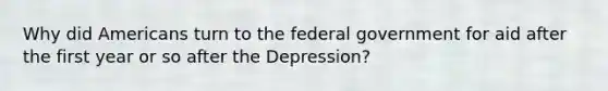 Why did Americans turn to the federal government for aid after the first year or so after the Depression?