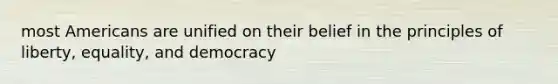 most Americans are unified on their belief in the principles of liberty, equality, and democracy