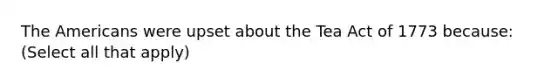 <a href='https://www.questionai.com/knowledge/keiVE7hxWY-the-american' class='anchor-knowledge'>the american</a>s were upset about the Tea Act of 1773 because: (Select all that apply)