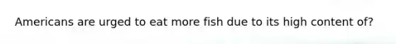 Americans are urged to eat more fish due to its high content of?