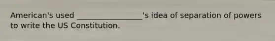 American's used _________________'s idea of separation of powers to write the US Constitution.