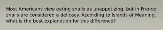 Most Americans view eating snails as unappetizing, but in France snails are considered a delicacy. According to Islands of Meaning, what is the best explanation for this difference?