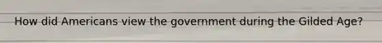 How did Americans view the government during the Gilded Age?