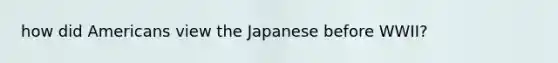 how did Americans view the Japanese before WWII?