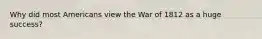 Why did most Americans view the War of 1812 as a huge success?