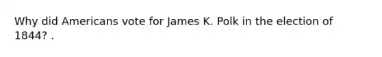 Why did Americans vote for James K. Polk in the election of 1844? .