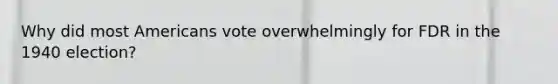 Why did most Americans vote overwhelmingly for FDR in the 1940 election?