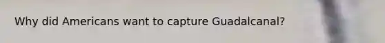 Why did Americans want to capture Guadalcanal?