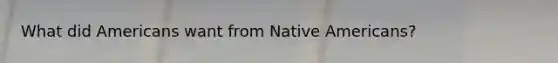 What did Americans want from Native Americans?