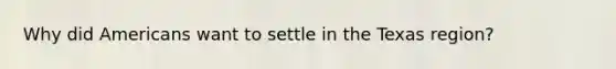 Why did Americans want to settle in the Texas region?