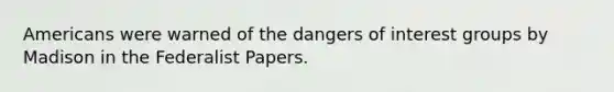 Americans were warned of the dangers of interest groups by Madison in the Federalist Papers.