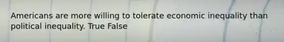 Americans are more willing to tolerate economic inequality than political inequality. True False