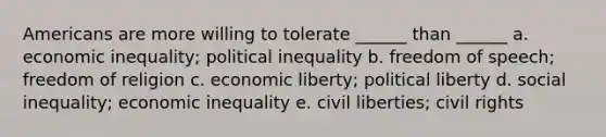 Americans are more willing to tolerate ______ than ______ a. economic inequality; political inequality b. freedom of speech; freedom of religion c. economic liberty; political liberty d. social inequality; economic inequality e. civil liberties; civil rights