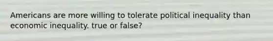 Americans are more willing to tolerate political inequality than economic inequality. true or false?