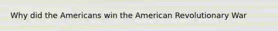 Why did the Americans win the American Revolutionary War