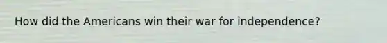 How did the Americans win their war for independence?