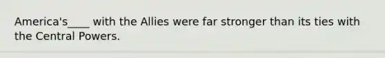 America's____ with the Allies were far stronger than its ties with the Central Powers.
