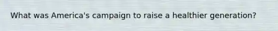 What was America's campaign to raise a healthier generation?