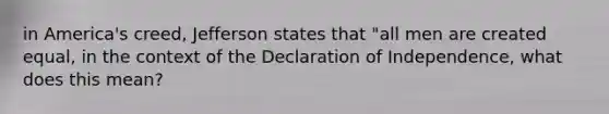 in America's creed, Jefferson states that "all men are created equal, in the context of the Declaration of Independence, what does this mean?