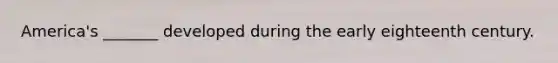 America's _______ developed during the early eighteenth century.