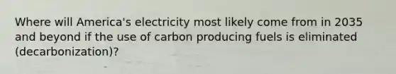 Where will America's electricity most likely come from in 2035 and beyond if the use of carbon producing fuels is eliminated (decarbonization)?