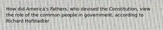 How did America's Fathers, who devised the Constitution, view the role of the common people in government, according to Richard Hofstadter