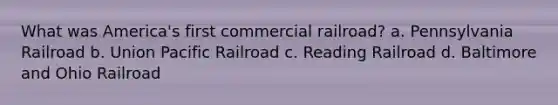 What was America's first commercial railroad? a. Pennsylvania Railroad b. Union Pacific Railroad c. Reading Railroad d. Baltimore and Ohio Railroad