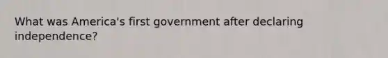 What was America's first government after declaring independence?