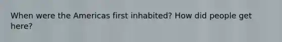 When were the Americas first inhabited? How did people get here?