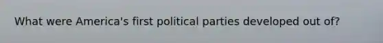 What were America's first political parties developed out of?