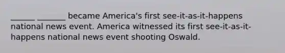 ______ _______ became America's first see-it-as-it-happens national news event. America witnessed its first see-it-as-it-happens national news event shooting Oswald.