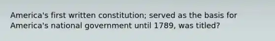 America's first written constitution; served as the basis for America's national government until 1789, was titled?