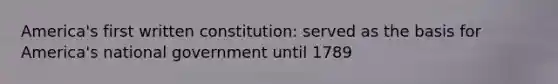 America's first written constitution: served as the basis for America's national government until 1789