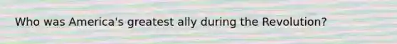 Who was America's greatest ally during the Revolution?