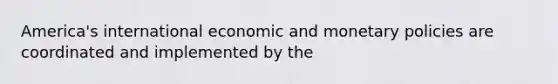 America's international economic and monetary policies are coordinated and implemented by the