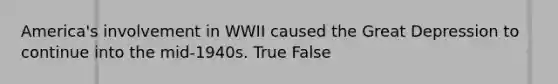 America's involvement in WWII caused the Great Depression to continue into the mid-1940s. True False