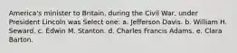 America's minister to Britain, during the Civil War, under President Lincoln was Select one: a. Jefferson Davis. b. William H. Seward. c. Edwin M. Stanton. d. Charles Francis Adams. e. Clara Barton.