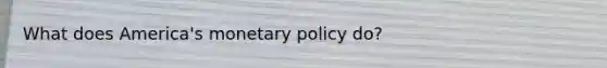 What does America's monetary policy do?