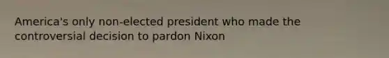 America's only non-elected president who made the controversial decision to pardon Nixon