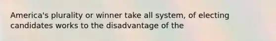 America's plurality or winner take all system, of electing candidates works to the disadvantage of the