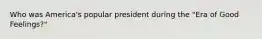 Who was America's popular president during the "Era of Good Feelings?"