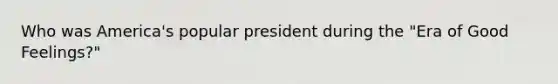 Who was America's popular president during the "Era of Good Feelings?"