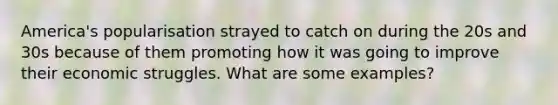 America's popularisation strayed to catch on during the 20s and 30s because of them promoting how it was going to improve their economic struggles. What are some examples?